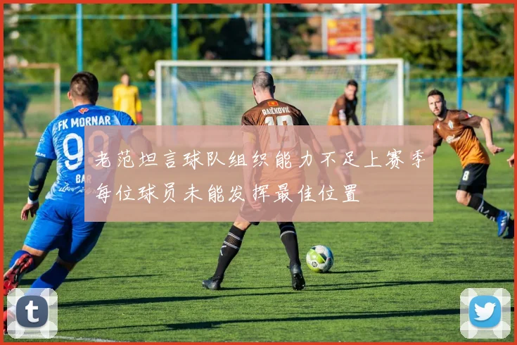 老范坦言球队组织能力不足上赛季每位球员未能发挥最佳位置