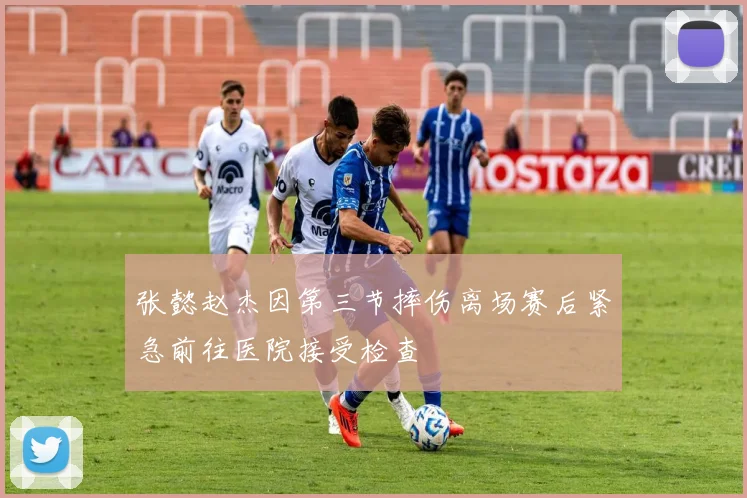 张懿赵杰因第三节摔伤离场赛后紧急前往医院接受检查