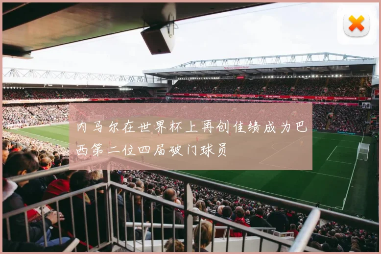 内马尔在世界杯上再创佳绩成为巴西第二位四届破门球员
