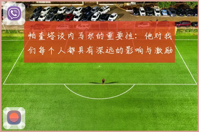 帕奎塔谈内马尔的重要性：他对我们每个人都具有深远的影响与激励
