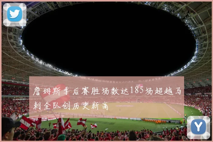 詹姆斯季后赛胜场数达185场超越马刺全队创历史新高