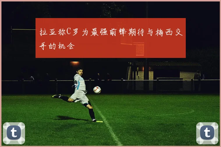 拉亚称C罗为最强前锋期待与梅西交手的机会