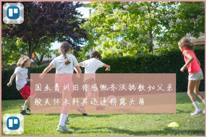 国米青训旧将感慨齐沃执教如父亲般关怀未料其迅速崭露头角