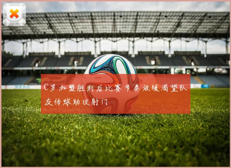 C罗加盟胜利后比赛节奏放缓渴望队友传球助攻射门