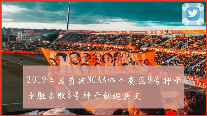 2019年后首次NCAA四个赛区9号种子全胜击败8号种子创造历史