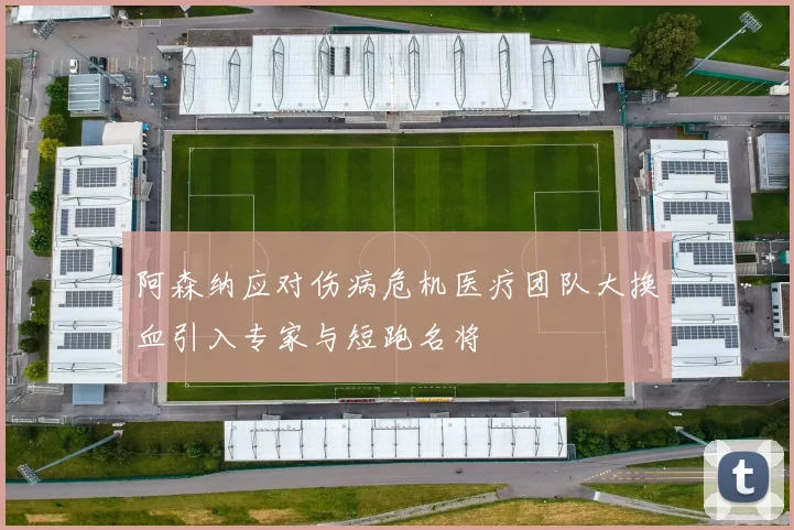 阿森纳应对伤病危机医疗团队大换血引入专家与短跑名将
