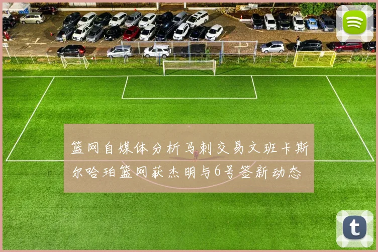 篮网自媒体分析马刺交易文班卡斯尔哈珀篮网获杰明与6号签新动态