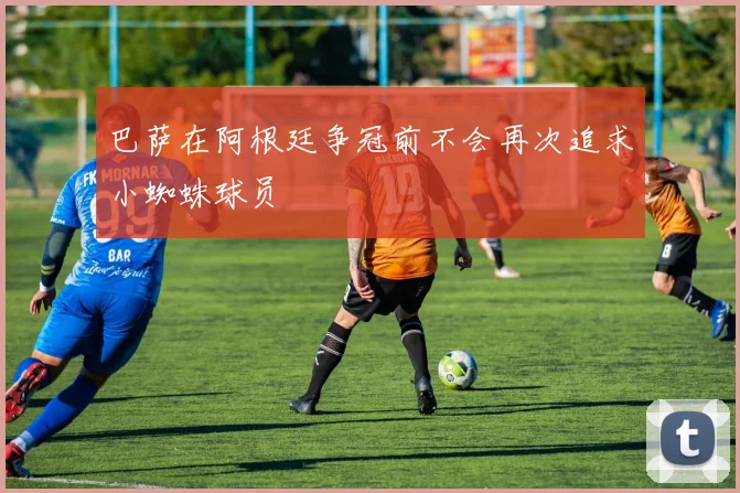 巴萨在阿根廷争冠前不会再次追求小蜘蛛球员