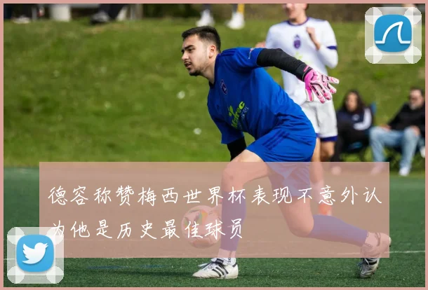 德容称赞梅西世界杯表现不意外认为他是历史最佳球员