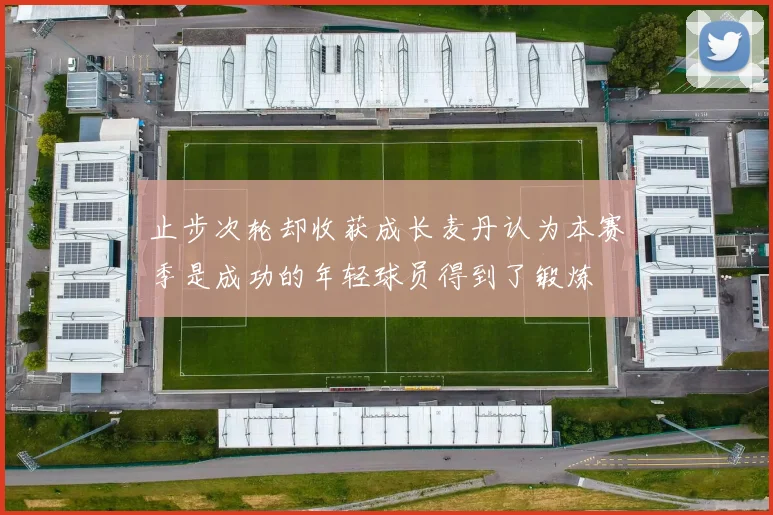 止步次轮却收获成长麦丹认为本赛季是成功的年轻球员得到了锻炼