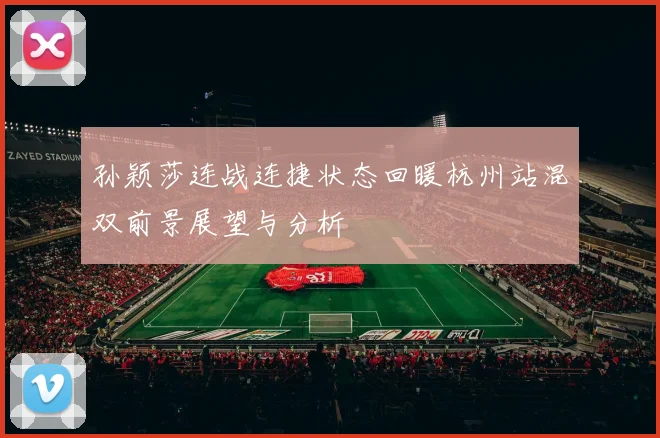 孙颖莎连战连捷状态回暖杭州站混双前景展望与分析