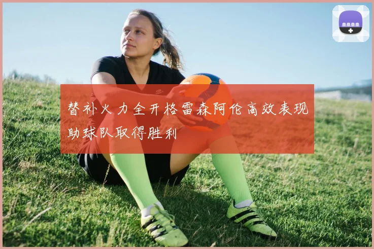 替补火力全开格雷森阿伦高效表现助球队取得胜利