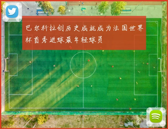巴尔科拉创历史成就成为法国世界杯首秀进球最年轻球员