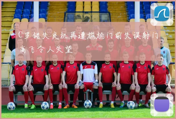 C罗错失良机再遭尴尬门前失误射门高飞令人失望