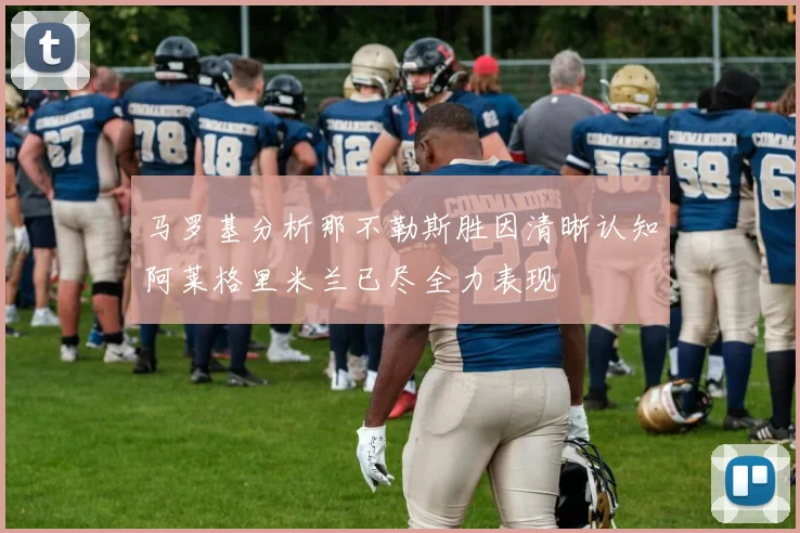 马罗基分析那不勒斯胜因清晰认知阿莱格里米兰已尽全力表现