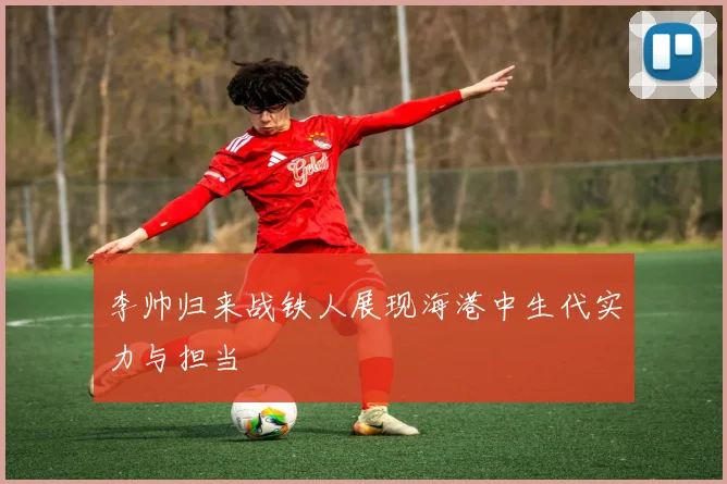 李帅归来战铁人展现海港中生代实力与担当
