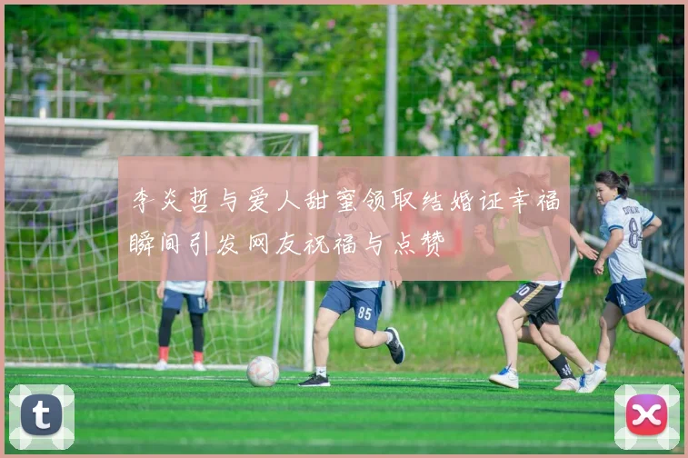 李炎哲与爱人甜蜜领取结婚证幸福瞬间引发网友祝福与点赞