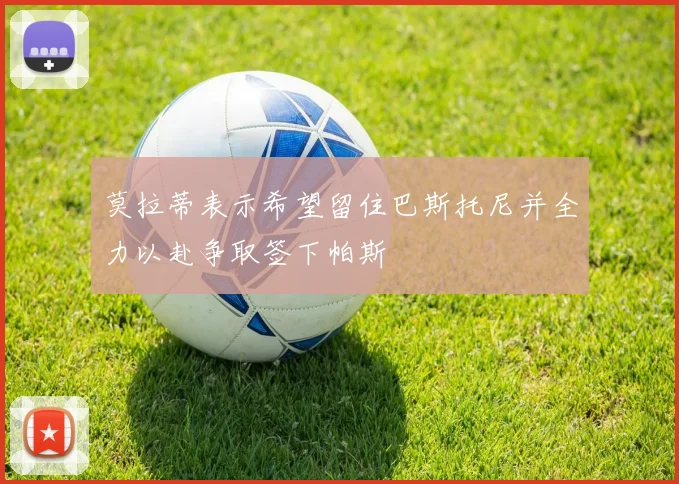 莫拉蒂表示希望留住巴斯托尼并全力以赴争取签下帕斯