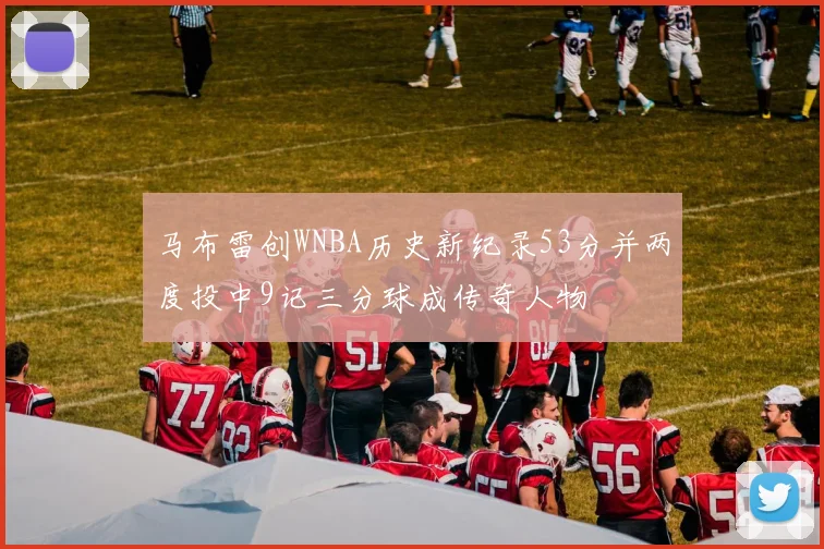 马布雷创WNBA历史新纪录53分并两度投中9记三分球成传奇人物