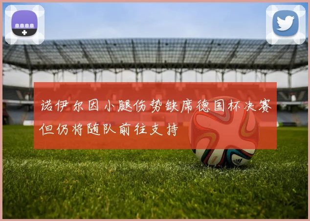 诺伊尔因小腿伤势缺席德国杯决赛但仍将随队前往支持