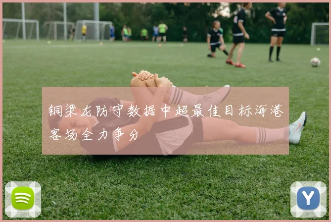铜梁龙防守数据中超最佳目标海港客场全力争分