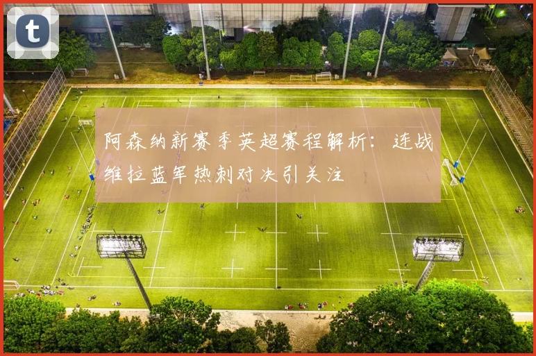 阿森纳新赛季英超赛程解析：连战维拉蓝军热刺对决引关注