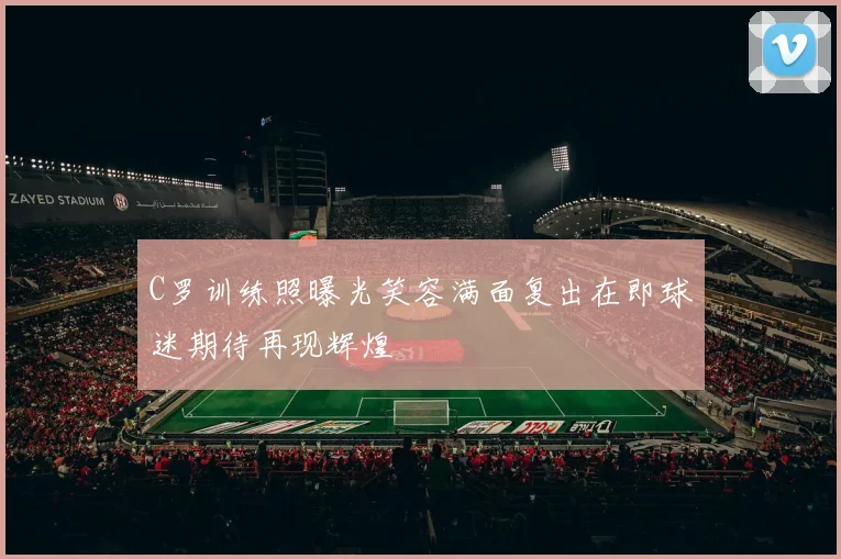 C罗训练照曝光笑容满面复出在即球迷期待再现辉煌