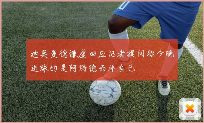 迪奥曼德谦虚回应记者提问称今晚进球的是阿玛德而非自己