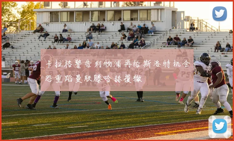 卡拉格警告利物浦再给斯洛特机会恐重蹈曼联滕哈赫覆辙