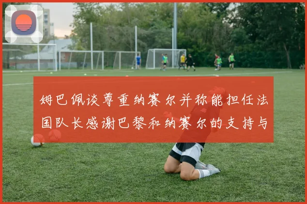 姆巴佩谈尊重纳赛尔并称能担任法国队长感谢巴黎和纳赛尔的支持与帮助